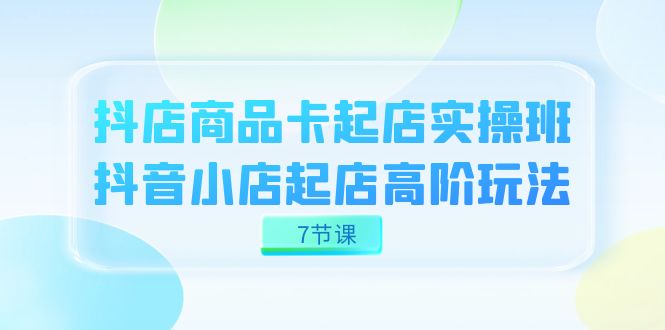 抖店-商品卡起店实战班，抖音小店起店高阶玩法（7节课）-微众资源