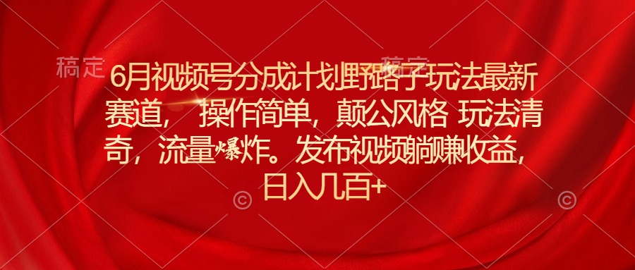 6月视频号分成计划野路子玩法最新赛道操作简单，颠公风格玩法清奇，流…-微众资源