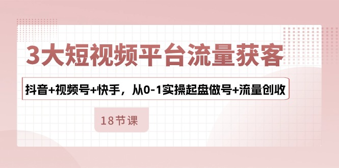 3大短视频平台流量获客，抖音+视频号+快手，从0-1实操起盘做号+流量创收-微众资源