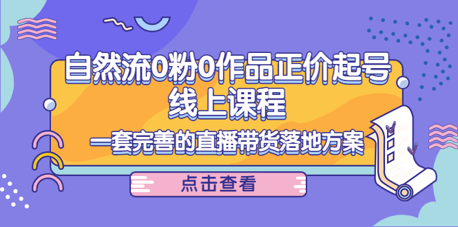 自然流0粉0作品正价起号线上课程：一套完善的直播带货落地方案-微众资源