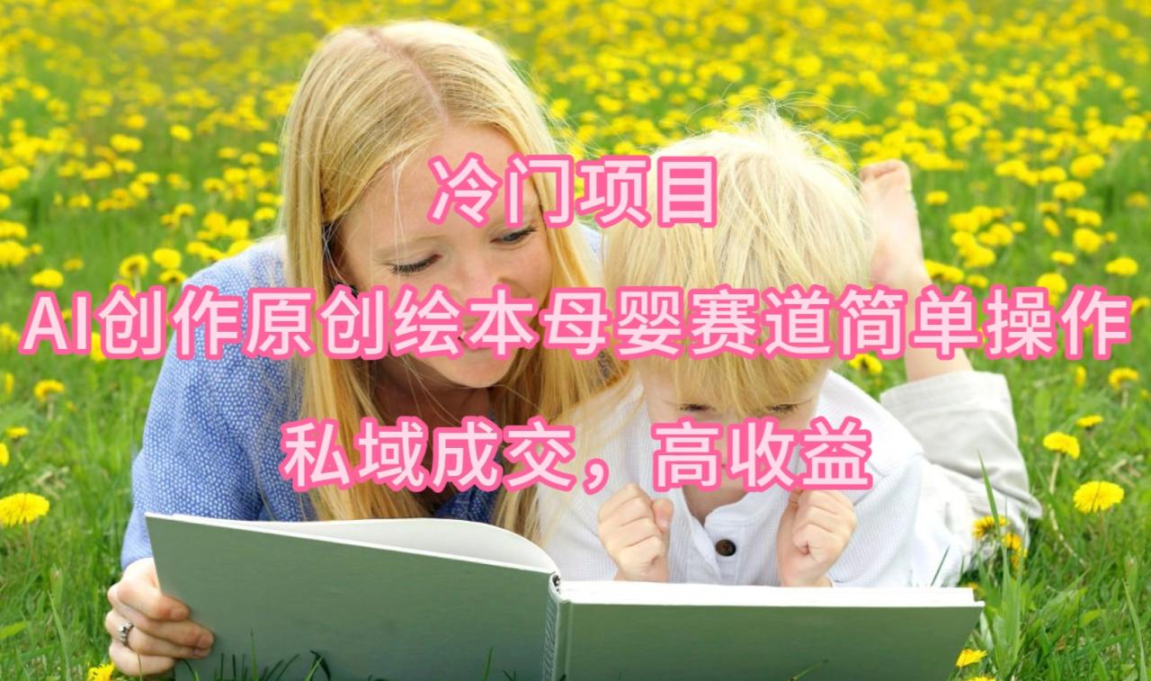 冷门项目，AI创作原创绘本母婴赛道简单操作，私域成交，高收益-微众资源