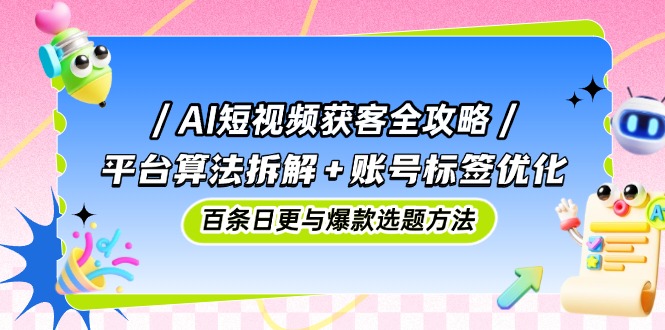 AI短视频获客全攻略：平台算法拆解+账号标签优化，百条日更与爆款选题方法-微众资源