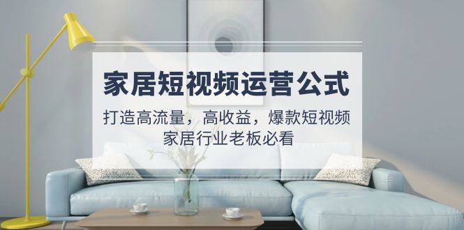 家居短视频运营公式：打造高流量，高收益，爆款短视频  家居行业老板必看-微众资源