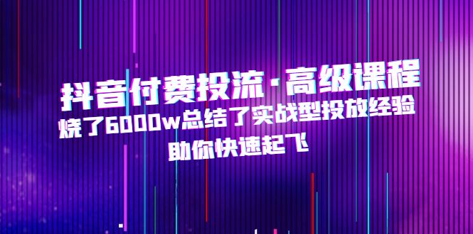 抖音付费投流·高级课程，烧了6000w总结了实战型投放经验，助你快速起飞-微众资源