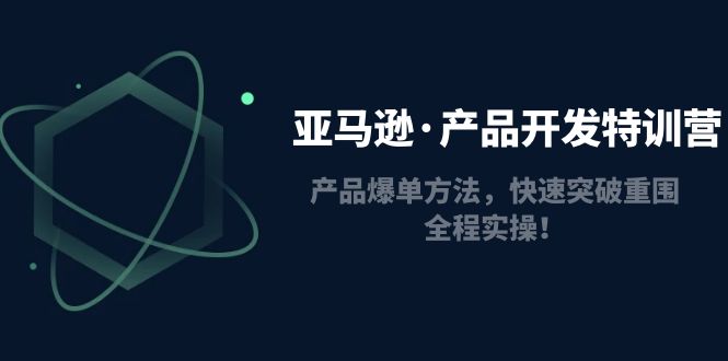 亚马逊·产品开发特训营：产品爆单方法，快速突破重围，全程实操！-微众资源