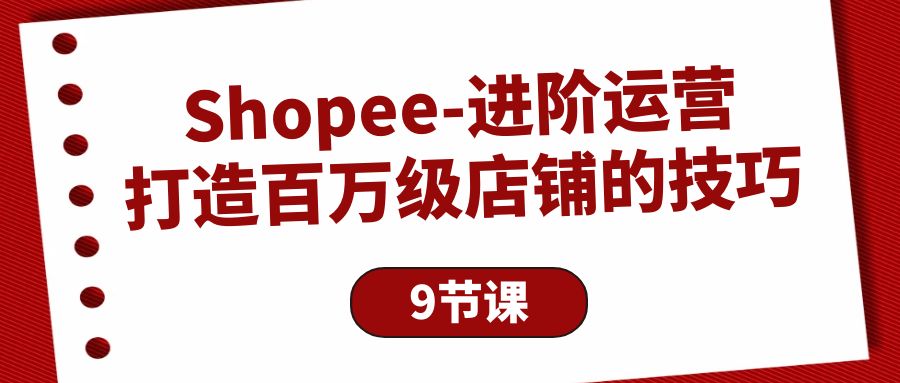 Shopee-进阶运营：打造百万级店铺的技巧（9节课）-微众资源