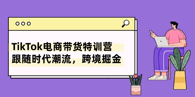 TikTok电商带货特训营，跟随时代潮流，跨境掘金（8节课）-微众资源