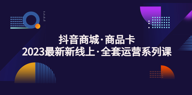抖音商城·商品卡，2023最新新线上·全套运营系列课！-微众资源