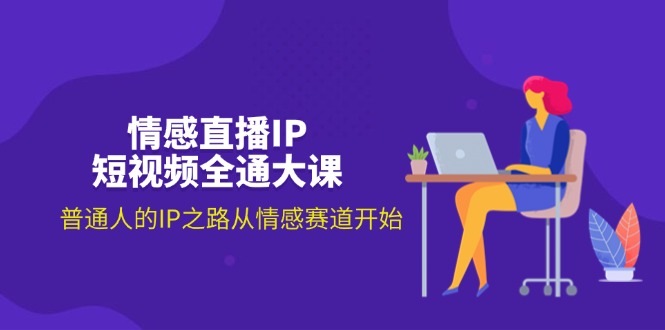 情感直播IP短视频全通大课，普通人的IP之路从情感赛道开始（18节）-微众资源