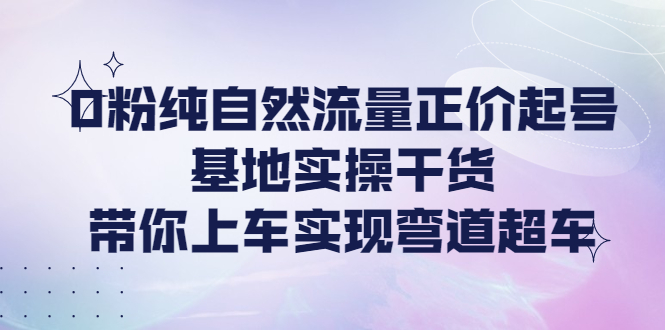 0粉纯自然流量正价起号基地实操干货，带你上车实现弯道超车-微众资源