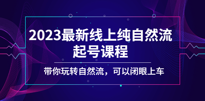 2023最新线上纯自然流起号课程，带你玩转自然流，可以闭眼上车！-微众资源