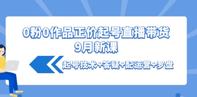 0粉0作品正价起号直播带货9月新课：起号技术+答疑+配运营+罗盘-微众资源
