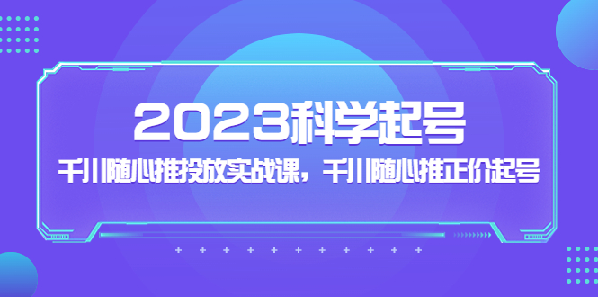 2023科学起号，千川随心推投放实战课，千川随心推正价起号-微众资源