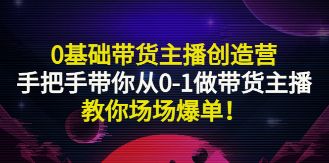 0基础带货主播创造营：手把手带你从0-1做带货主播，教你场场爆单！-微众资源