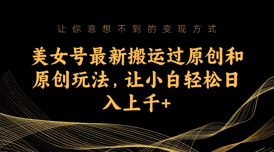 美女号最新搬运过原创和原创玩法，让小白轻松日入上千+-微众资源