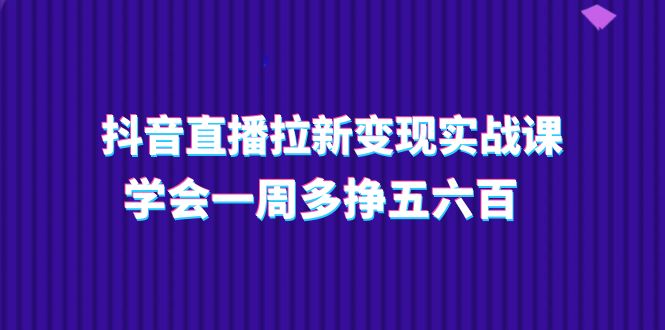 抖音直播拉新变现实操课，学会一周多挣五六百（15节课）-微众资源