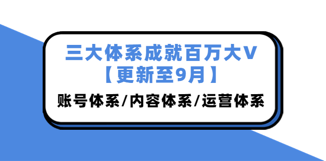 三大体系成就百万大V【更新至9月】，账号体系/内容体系/运营体系 (26节课)-微众资源