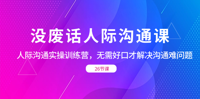 没废话人际 沟通课，人际 沟通实操训练营，无需好口才解决沟通难问题（26节-微众资源