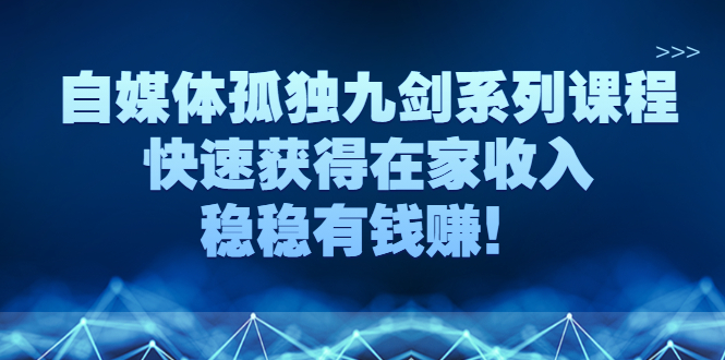 自媒体孤独九剑系列课程，快速获得在家收入，稳稳有钱赚！-微众资源