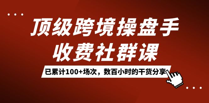 顶级跨境操盘手收费社群课：已累计100+场次，数百小时的干货分享！-微众资源