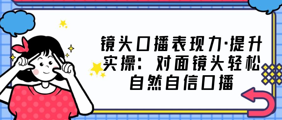 镜头口播表现力·提升实操：对面镜头轻松自然自信口播（23节课）-微众资源