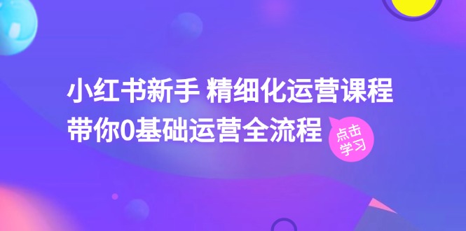 小红书新手 精细化运营课程，带你0基础运营全流程（41节视频课）-微众资源