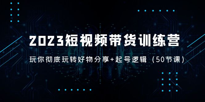2023短视频带货训练营：带你彻底玩转好物分享+起号逻辑（50节课）-微众资源