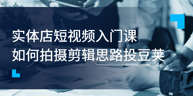 实体店短视频入门课，如何拍摄剪辑思路投豆荚价值999元-微众资源