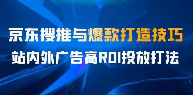 某收费培训56期7月课，京东搜推与爆款打造技巧，站内外广告高ROI投放打法-微众资源