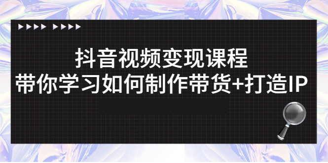 抖音视频变现课程：带你学习如何制作带货+打造IP-微众资源