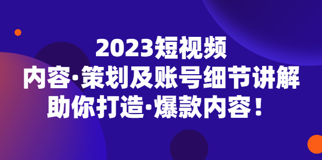 2023短视频内容·策划及账号细节讲解，助你打造·爆款内容！-微众资源