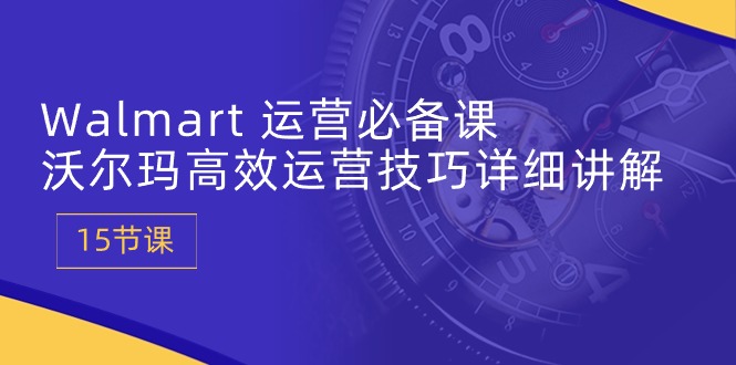 Walmart 运营必备课：沃尔玛高效运营技巧详细讲解 (15节课)-微众资源