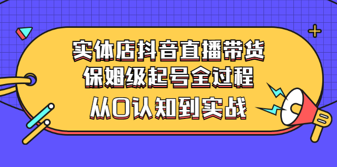实体店抖音直播带货：保姆级起号全过程，从0认知到实战（价值2499元）-微众资源