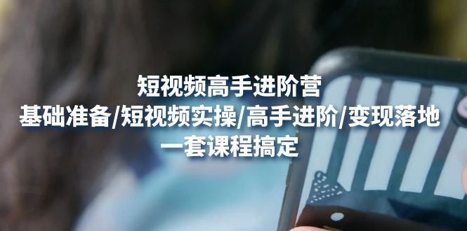 短视频高手进阶营：基础准备/短视频实操/高手进阶/变现落地，一套搞定-微众资源