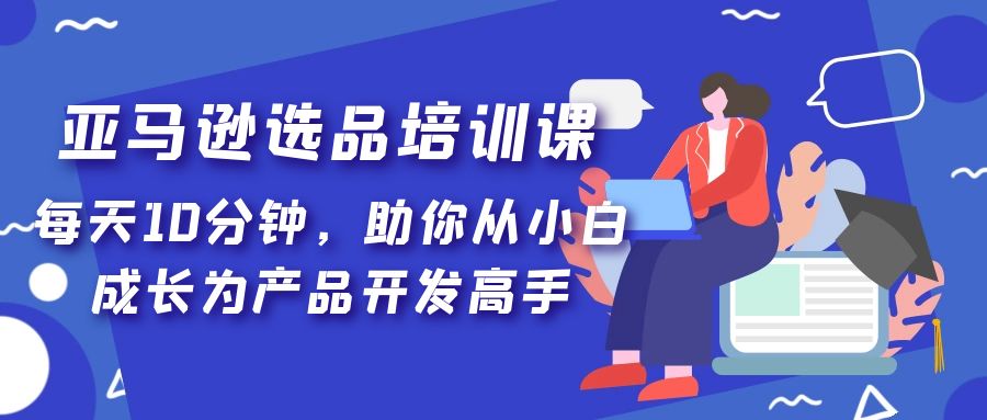 亚马逊选品培训课，每天10分钟，助你从小白成长为产品开发高手！-微众资源
