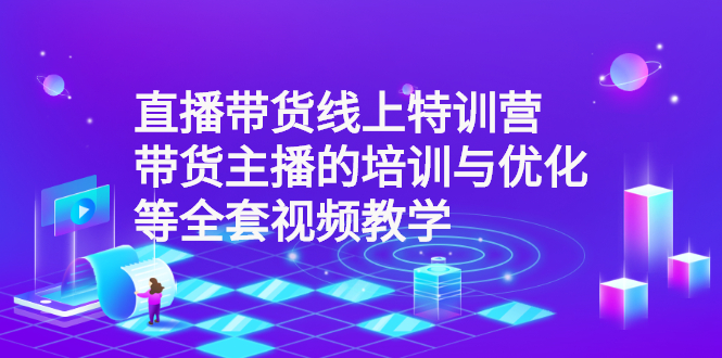 直播带货线上特训营：带货主播的培训与优化等全套视频教学-微众资源