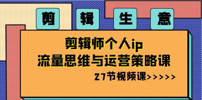 剪辑 生意-剪辑师个人ip流量思维与运营策略课（27节视频课）-微众资源