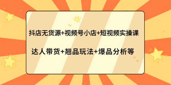 抖店无货源+视频号小店+短视频实操课：达人带货+翘品玩法+爆品分析等-微众资源