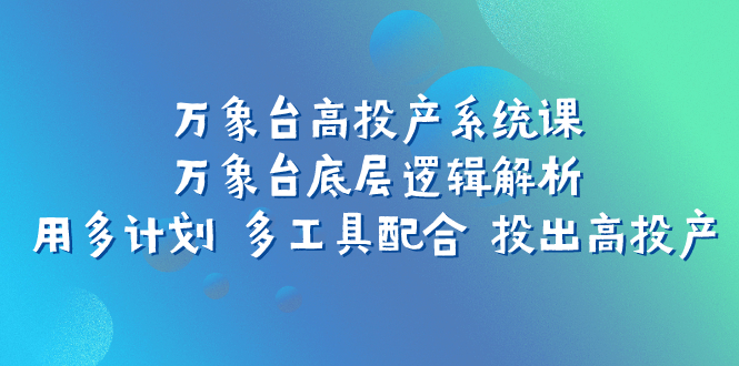 万象台高投产系统课：万象台底层逻辑解析 用多计划 多工具配合 投出高投产-微众资源