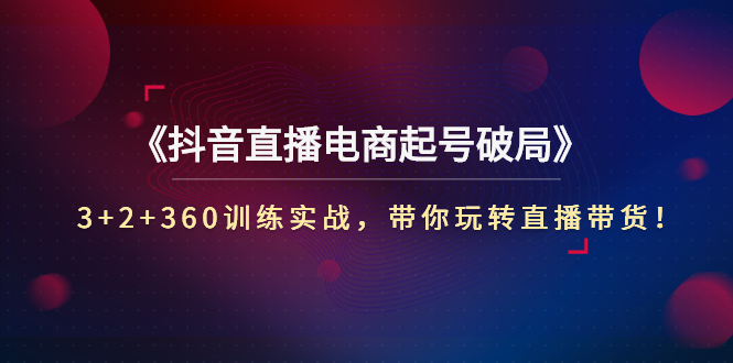 《抖音直播电商起号破局》3+2+360训练实战，带你玩转直播带货！-微众资源