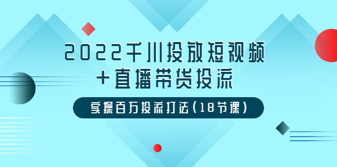 2022千川投放短视频+直播带货投流，实操百万投流打法（18节课）-微众资源
