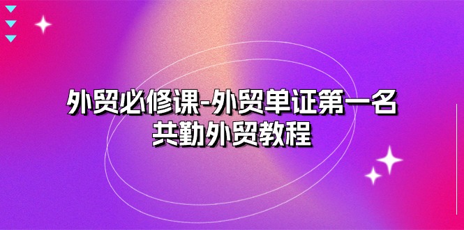 外贸 必修课-外贸单证第一名-共勤外贸教程（22节课）-微众资源