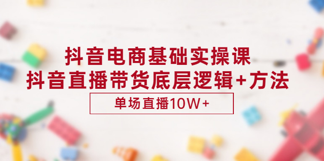抖音电商基础实操课，抖音直播带货底层逻辑+方法 单场直播10W+（价值980）-微众资源