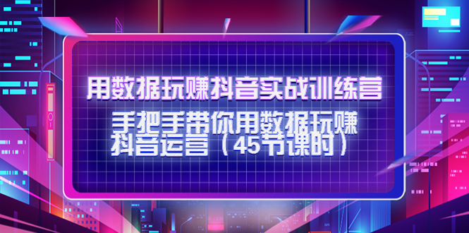 用数据玩赚抖音实战训练营：手把手带你用数据玩赚抖音运营（45节课时）-微众资源