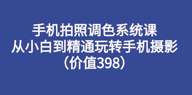 手机拍照调色系统课：从小白到精通玩转手机摄影（价值398）-微众资源