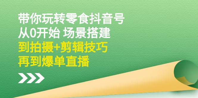 带你玩转零食抖音号：从0开始 场景搭建，到拍摄+剪辑技巧，再到爆单直播-微众资源