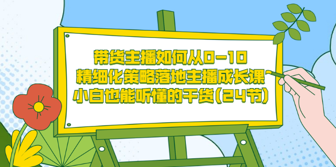 带货主播如何从0-10，精细化策略落地主播成长课，小白也能听懂的干货(24节)-微众资源