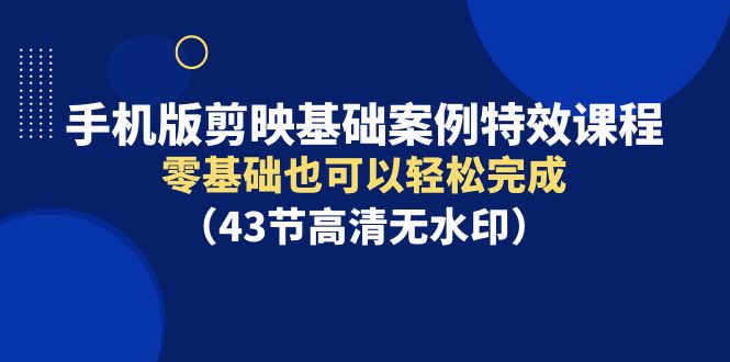 手机版剪映基础案例特效课程，零基础也可以轻松完成（43节高清无水印）-微众资源