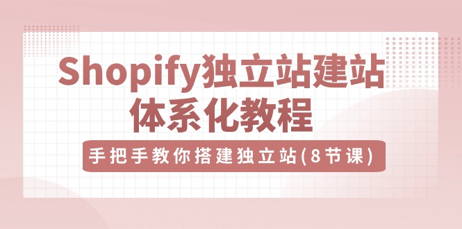 Shopify独立站-建站体系化教程，手把手教你搭建独立站（8节视频课）-微众资源