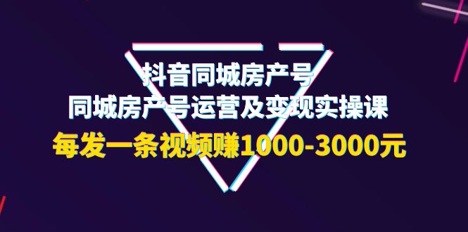 抖音同城房产号，同城房产号运营及变现实操课，每发一条视频赚1000-3000元-微众资源